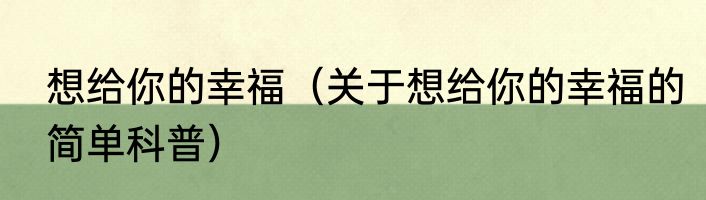 想给你的幸福（关于想给你的幸福的简单科普）