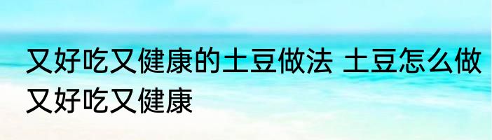 又好吃又健康的土豆做法 土豆怎么做又好吃又健康