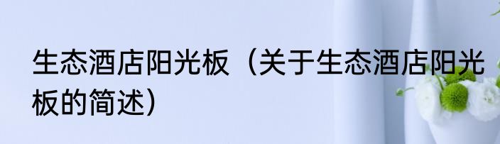 生态酒店阳光板（关于生态酒店阳光板的简述）