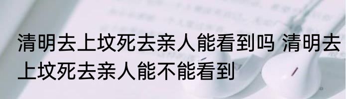清明去上坟死去亲人能看到吗 清明去上坟死去亲人能不能看到