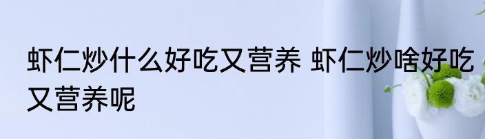 虾仁炒什么好吃又营养 虾仁炒啥好吃又营养呢