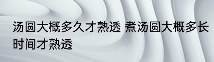 汤圆大概多久才熟透 煮汤圆大概多长时间才熟透