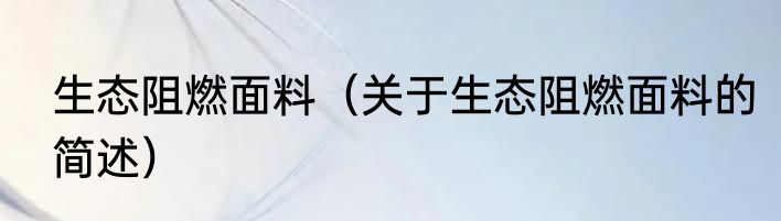 生态阻燃面料（关于生态阻燃面料的简述）