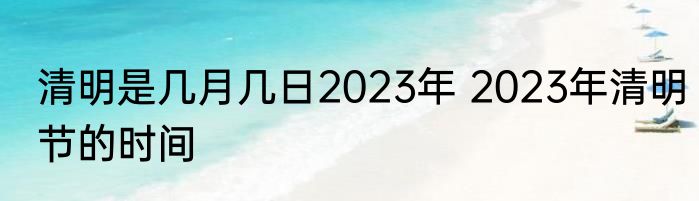 清明是几月几日2023年 2023年清明节的时间