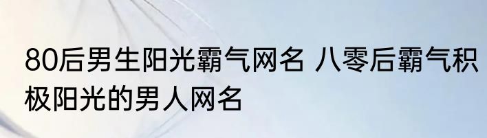 80后男生阳光霸气网名 八零后霸气积极阳光的男人网名