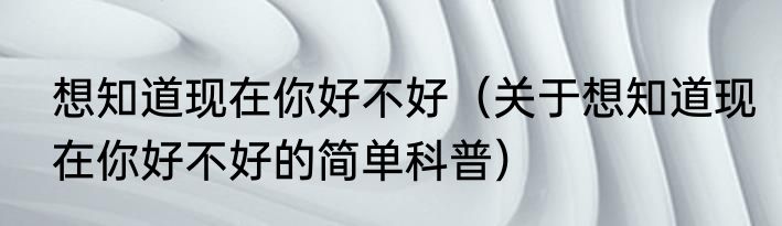 想知道现在你好不好（关于想知道现在你好不好的简单科普）