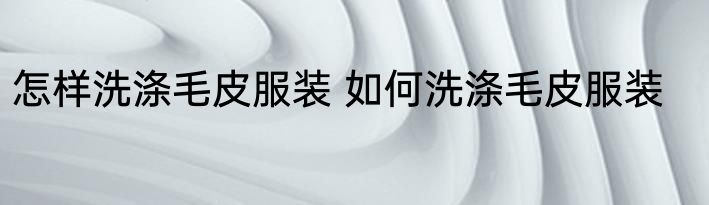 怎样洗涤毛皮服装 如何洗涤毛皮服装