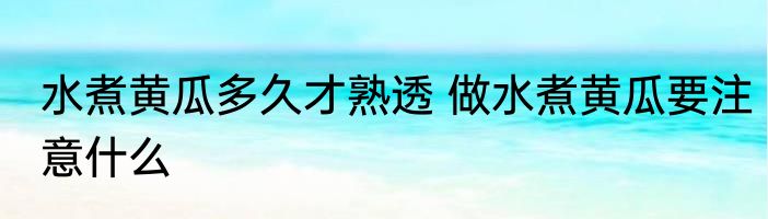 水煮黄瓜多久才熟透 做水煮黄瓜要注意什么