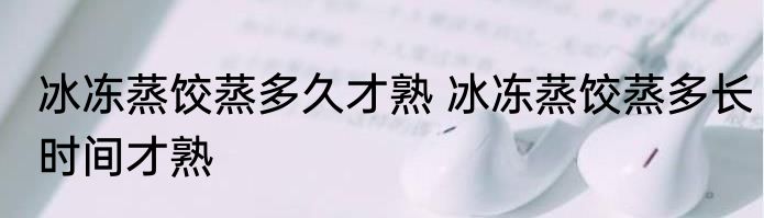 冰冻蒸饺蒸多久才熟 冰冻蒸饺蒸多长时间才熟