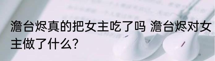 澹台烬真的把女主吃了吗 澹台烬对女主做了什么？