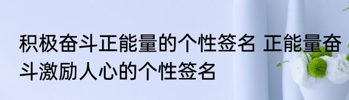 积极奋斗正能量的个性签名 正能量奋斗激励人心的个性签名