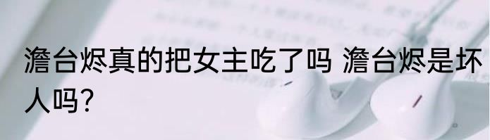澹台烬真的把女主吃了吗 澹台烬是坏人吗？