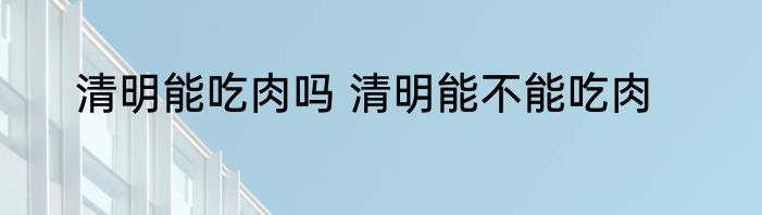 清明能吃肉吗 清明能不能吃肉