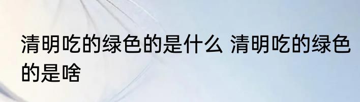 清明吃的绿色的是什么 清明吃的绿色的是啥