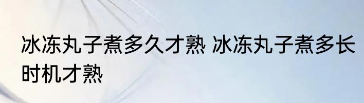 冰冻丸子煮多久才熟 冰冻丸子煮多长时机才熟