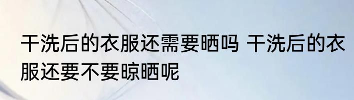干洗后的衣服还需要晒吗 干洗后的衣服还要不要晾晒呢