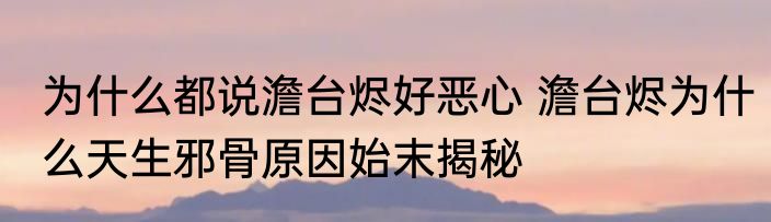 为什么都说澹台烬好恶心 澹台烬为什么天生邪骨原因始末揭秘