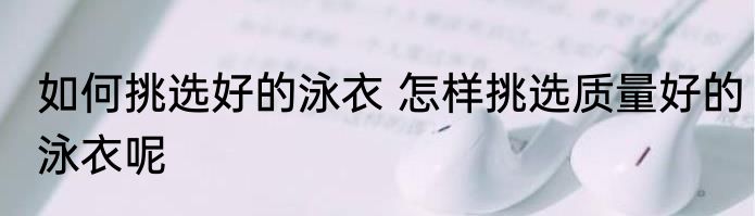 如何挑选好的泳衣 怎样挑选质量好的泳衣呢