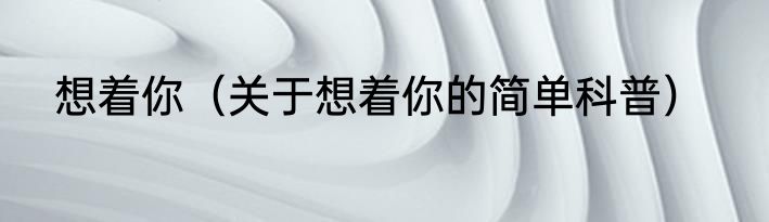 想着你（关于想着你的简单科普）