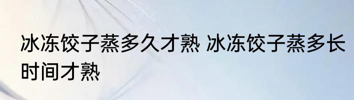 冰冻饺子蒸多久才熟 冰冻饺子蒸多长时间才熟