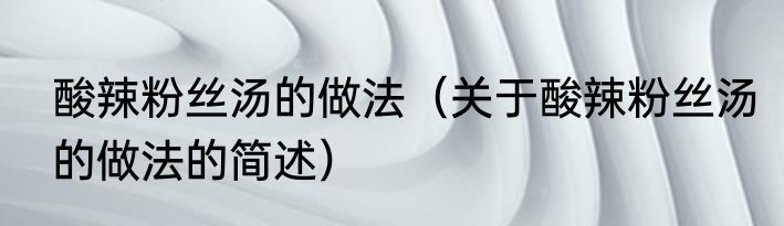 酸辣粉丝汤的做法（关于酸辣粉丝汤的做法的简述）