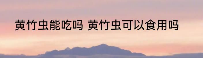 黄竹虫能吃吗 黄竹虫可以食用吗