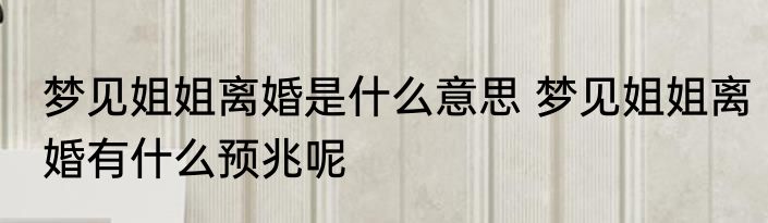 梦见姐姐离婚是什么意思 梦见姐姐离婚有什么预兆呢