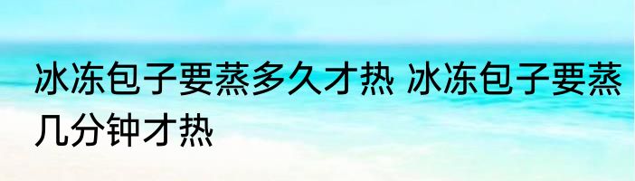 冰冻包子要蒸多久才热 冰冻包子要蒸几分钟才热