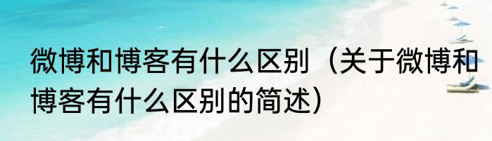 微博和博客有什么区别（关于微博和博客有什么区别的简述）