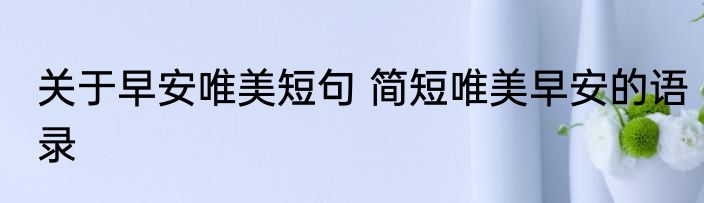 关于早安唯美短句 简短唯美早安的语录