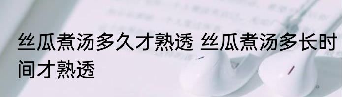丝瓜煮汤多久才熟透 丝瓜煮汤多长时间才熟透
