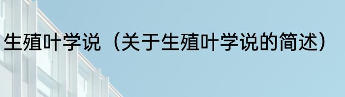 生殖叶学说（关于生殖叶学说的简述）