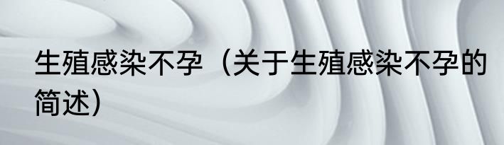 生殖感染不孕（关于生殖感染不孕的简述）