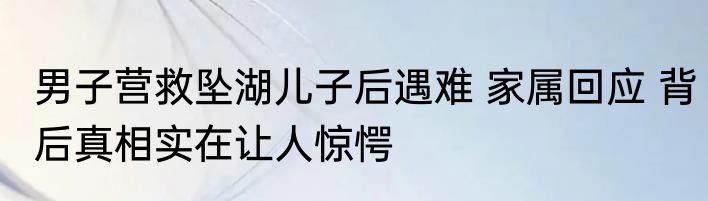 男子营救坠湖儿子后遇难 家属回应 背后真相实在让人惊愕