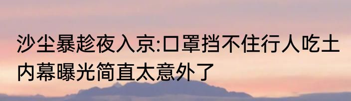 沙尘暴趁夜入京:口罩挡不住行人吃土 内幕曝光简直太意外了