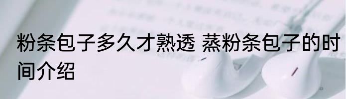 粉条包子多久才熟透 蒸粉条包子的时间介绍