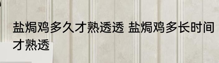 盐焗鸡多久才熟透透 盐焗鸡多长时间才熟透