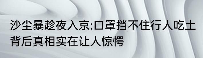 沙尘暴趁夜入京:口罩挡不住行人吃土 背后真相实在让人惊愕