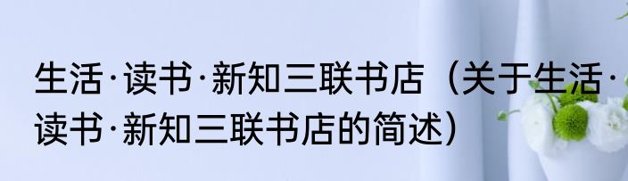生活·读书·新知三联书店（关于生活·读书·新知三联书店的简述）