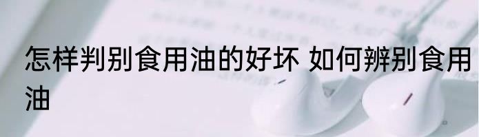 怎样判别食用油的好坏 如何辨别食用油