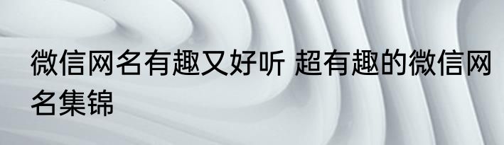 微信网名有趣又好听 超有趣的微信网名集锦