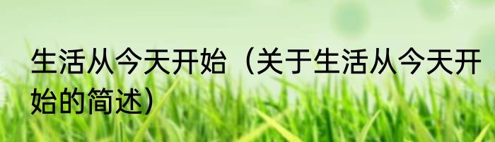 生活从今天开始（关于生活从今天开始的简述）