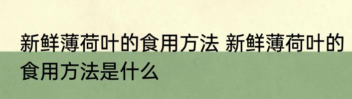 新鲜薄荷叶的食用方法 新鲜薄荷叶的食用方法是什么