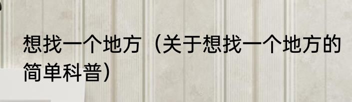 想找一个地方（关于想找一个地方的简单科普）