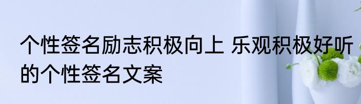 个性签名励志积极向上 乐观积极好听的个性签名文案