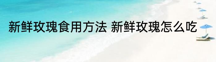 新鲜玫瑰食用方法 新鲜玫瑰怎么吃