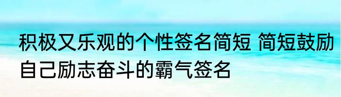 积极又乐观的个性签名简短 简短鼓励自己励志奋斗的霸气签名