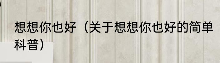 想想你也好（关于想想你也好的简单科普）