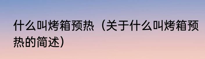 什么叫烤箱预热（关于什么叫烤箱预热的简述）