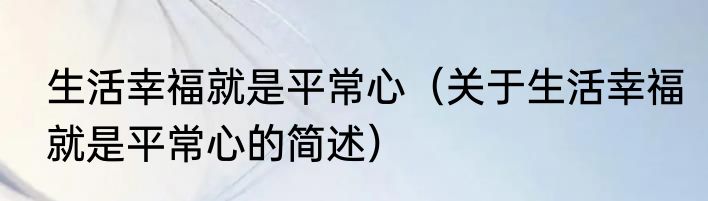 生活幸福就是平常心（关于生活幸福就是平常心的简述）